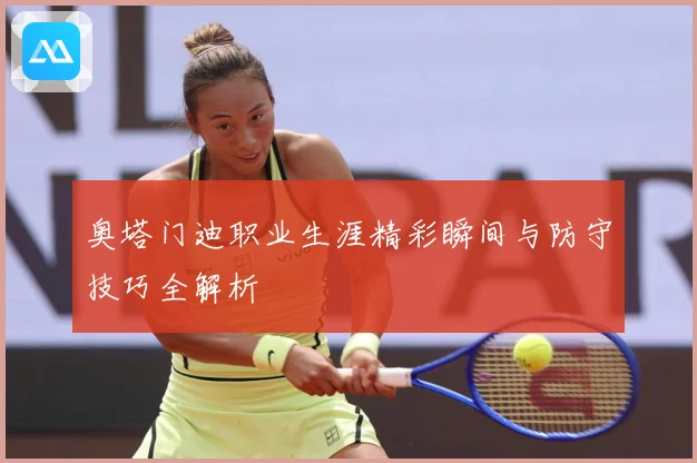 奥塔门迪职业生涯精彩瞬间与防守技巧全解析