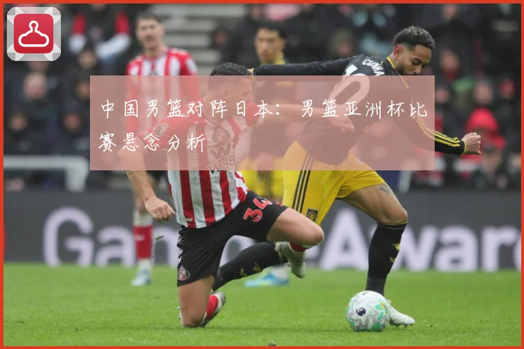 中国男篮对阵日本：男篮亚洲杯比赛悬念分析