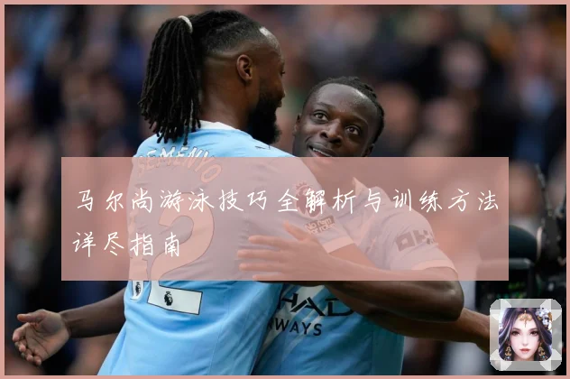 马尔尚游泳技巧全解析与训练方法详尽指南