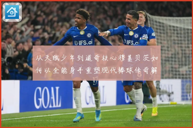 从天赋少年到道奇核心穆基贝茨如何以全能身手重塑现代棒球传奇解析
