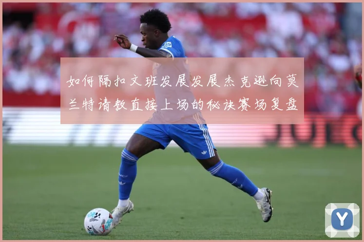 如何隔扣文班发展发展杰克逊向莫兰特请教直接上场的秘诀赛场复盘