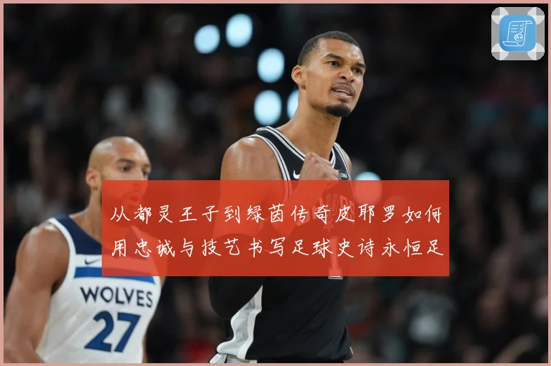 从都灵王子到绿茵传奇皮耶罗如何用忠诚与技艺书写足球史诗永恒足迹