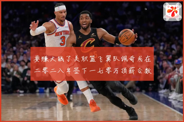 要赚大钱了美职篮飞翼队佩奇或在二零二八年签下一七零万顶薪合数据研判