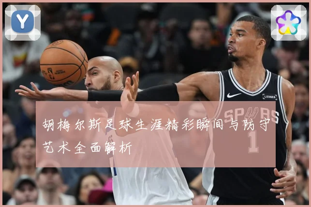 胡梅尔斯足球生涯精彩瞬间与防守艺术全面解析