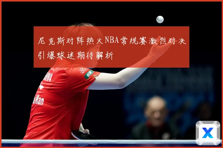 尼克斯对阵热火NBA常规赛激烈对决引爆球迷期待解析