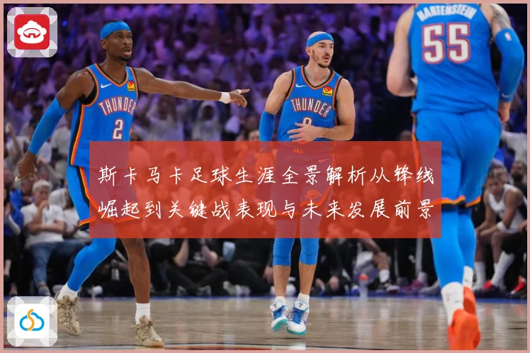 斯卡马卡足球生涯全景解析从锋线崛起到关键战表现与未来发展前景观察