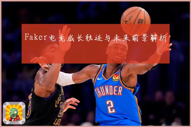 Faker电竞成长轨迹与未来前景解析
