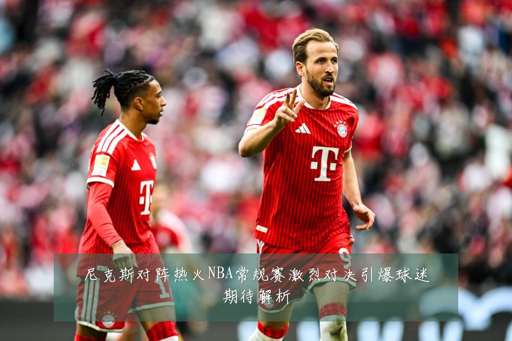 尼克斯对阵热火NBA常规赛激烈对决引爆球迷期待解析