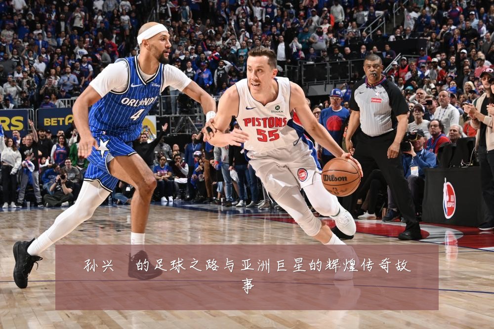 孙兴慜的足球之路与亚洲巨星的辉煌传奇故事