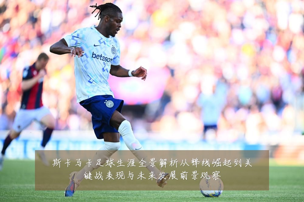斯卡马卡足球生涯全景解析从锋线崛起到关键战表现与未来发展前景观察