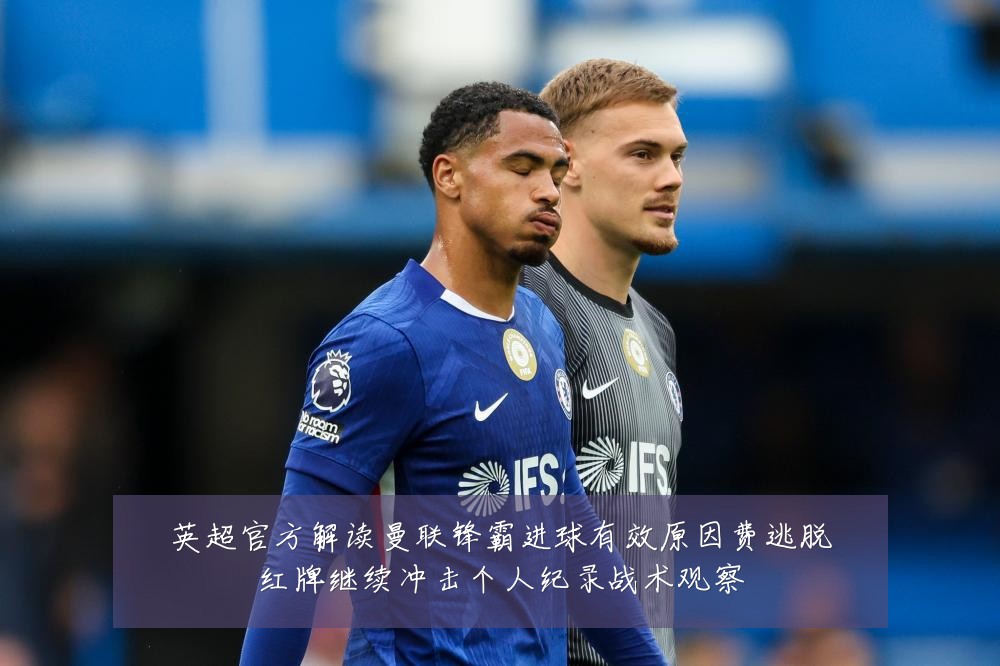 英超官方解读曼联锋霸进球有效原因费逃脱红牌继续冲击个人纪录战术观察