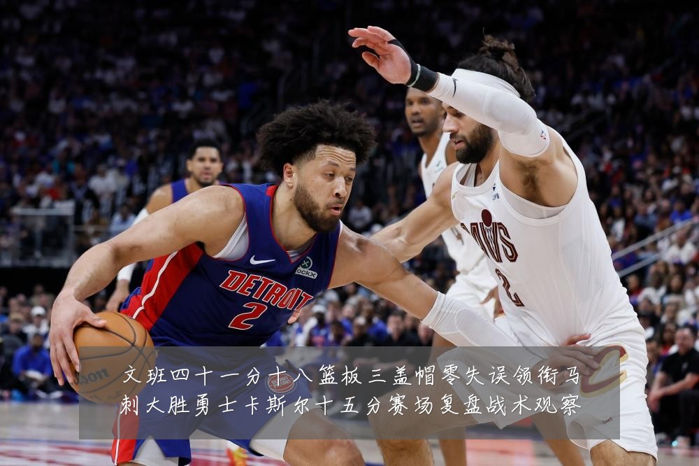 文班四十一分十八篮板三盖帽零失误领衔马刺大胜勇士卡斯尔十五分赛场复盘战术观察
