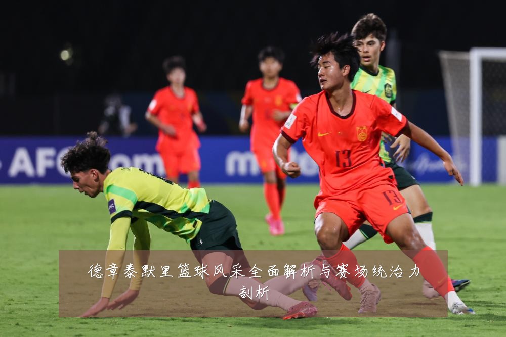 德章泰默里篮球风采全面解析与赛场统治力剖析